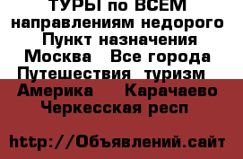 ТУРЫ по ВСЕМ направлениям недорого! › Пункт назначения ­ Москва - Все города Путешествия, туризм » Америка   . Карачаево-Черкесская респ.
